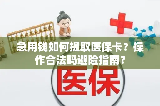 急用钱如何提取医保卡？操作合法吗避险指南？